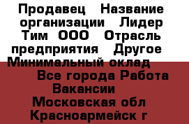 Продавец › Название организации ­ Лидер Тим, ООО › Отрасль предприятия ­ Другое › Минимальный оклад ­ 13 500 - Все города Работа » Вакансии   . Московская обл.,Красноармейск г.